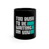 Too Busy To Be Waiting On You Black mug 11oz