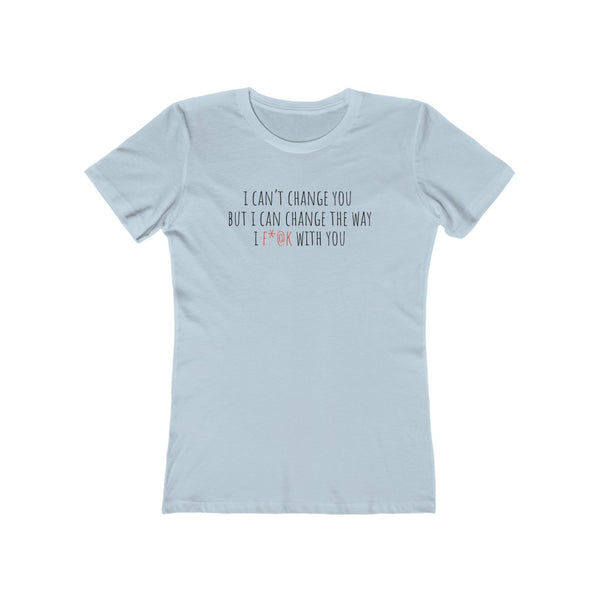 I Can't Change You, But I Can Change How I F*@k With You The Boyfriend Tee